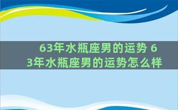 63年水瓶座男的运势 63年水瓶座男的运势怎么样